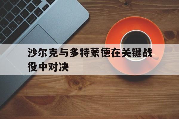 爱游戏网页版入口-沙尔克与多特蒙德在关键战役中对决